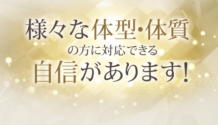 様々な体型・体質の方に対応できる自信があります